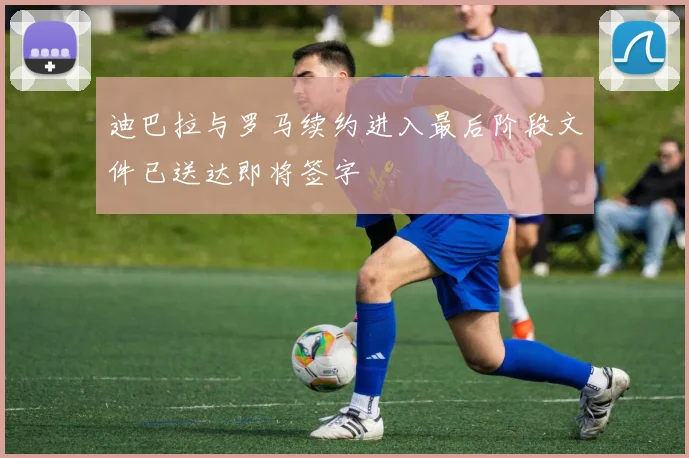 迪巴拉与罗马续约进入最后阶段文件已送达即将签字