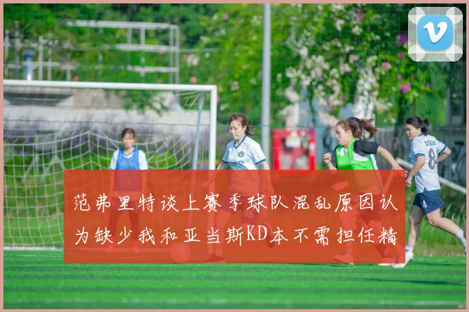 范弗里特谈上赛季球队混乱原因认为缺少我和亚当斯KD本不需担任精神领袖