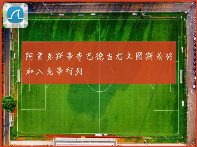 阿贾克斯争夺巴德吉尤文图斯或将加入竞争行列
