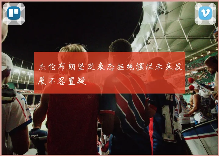 杰伦布朗坚定表态拒绝摆烂未来发展不容置疑