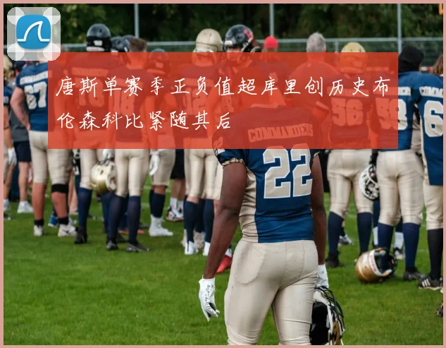 唐斯单赛季正负值超库里创历史布伦森科比紧随其后