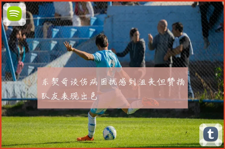 东契奇谈伤病困扰感到沮丧但赞扬队友表现出色