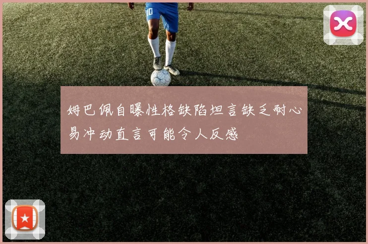姆巴佩自曝性格缺陷坦言缺乏耐心易冲动直言可能令人反感