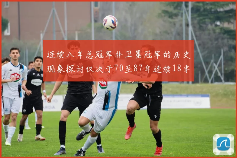 连续八年总冠军非卫冕冠军的历史现象探讨仅次于70至87年连续18季的传奇