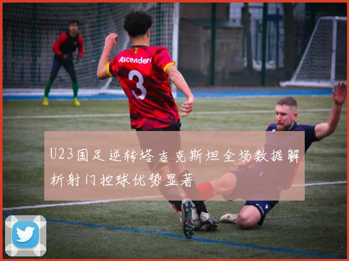 U23国足逆转塔吉克斯坦全场数据解析射门控球优势显著