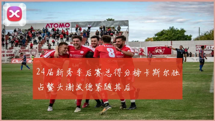 24届新秀季后赛总得分榜卡斯尔独占鳌头谢泼德紧随其后
