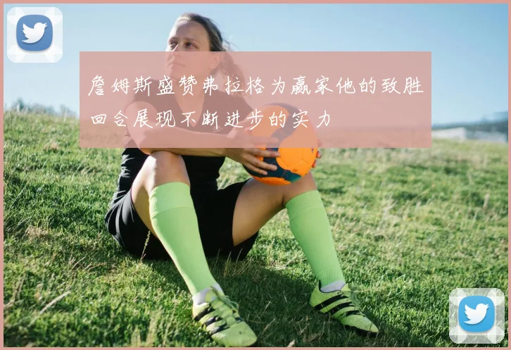 詹姆斯盛赞弗拉格为赢家他的致胜回合展现不断进步的实力