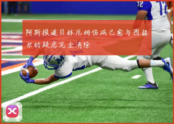 阿斯报道贝林厄姆伤病已愈与图赫尔的疑虑完全消除