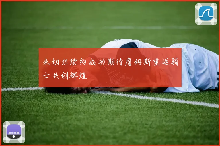 米切尔续约成功期待詹姆斯重返骑士共创辉煌