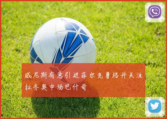 威尼斯有意引进菲尔克鲁格并关注拉齐奥中场巴什奇