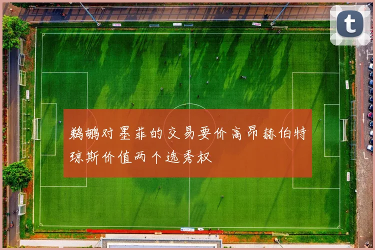 鹈鹕对墨菲的交易要价高昂赫伯特琼斯价值两个选秀权
